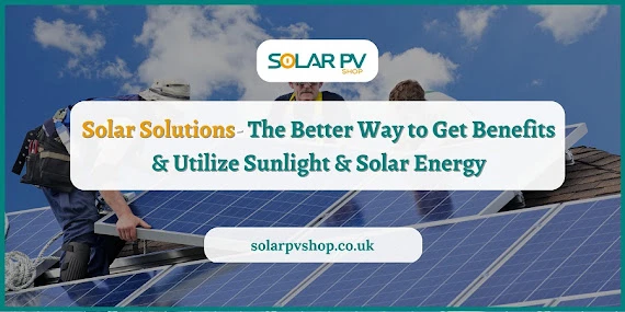 Solar Solutions- The Better Way to Get Benefits &amp; Utilize Sunlight &amp; Solar Energy