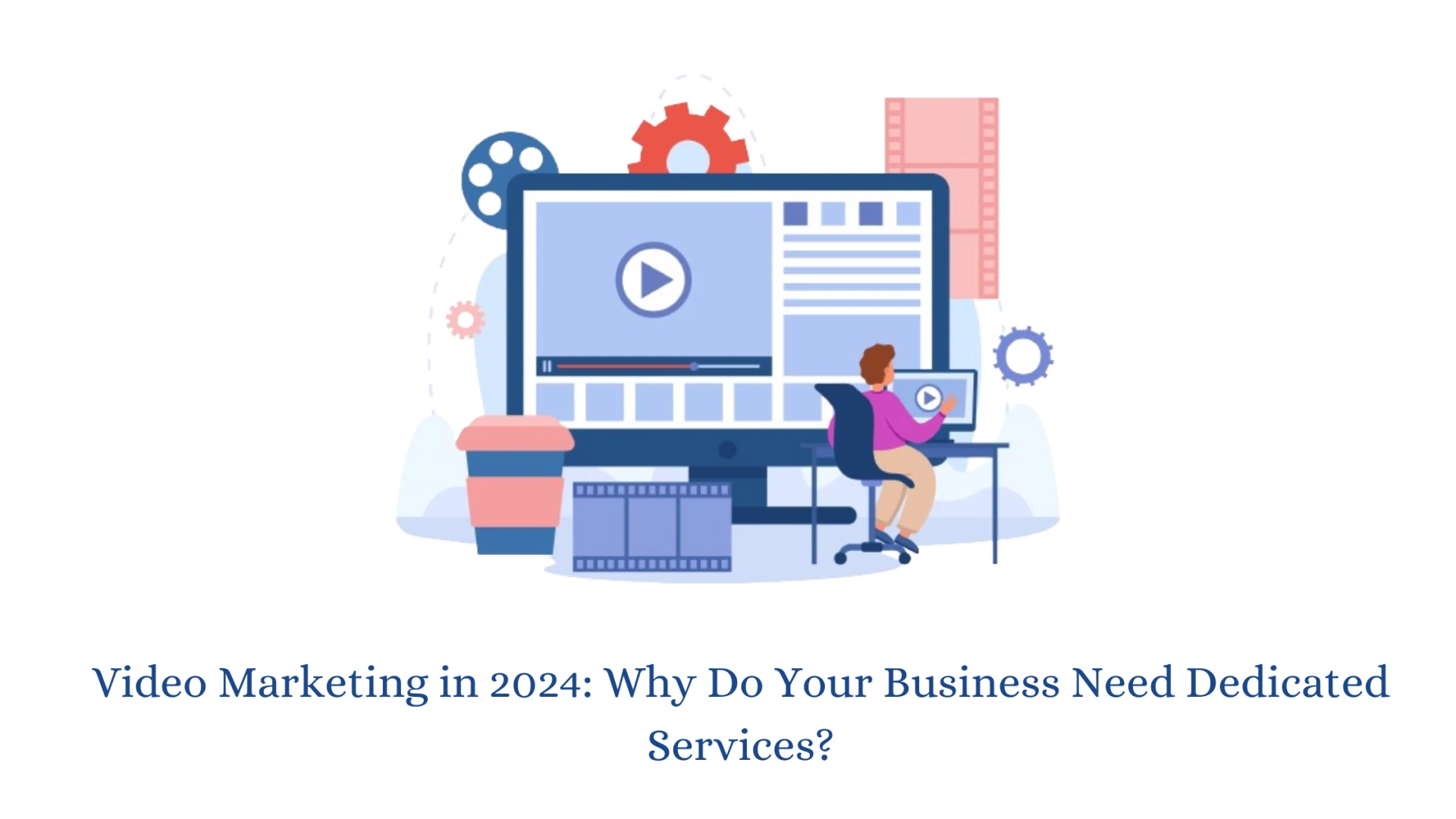 Video Marketing in 2024: Why Do Your Business Need Dedicated Services?