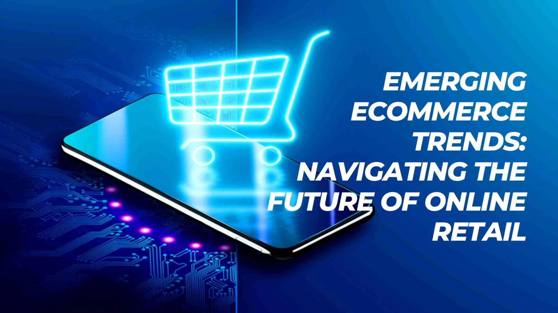 Emerging Ecommerce Trends: Navigating the Future of Online Retail