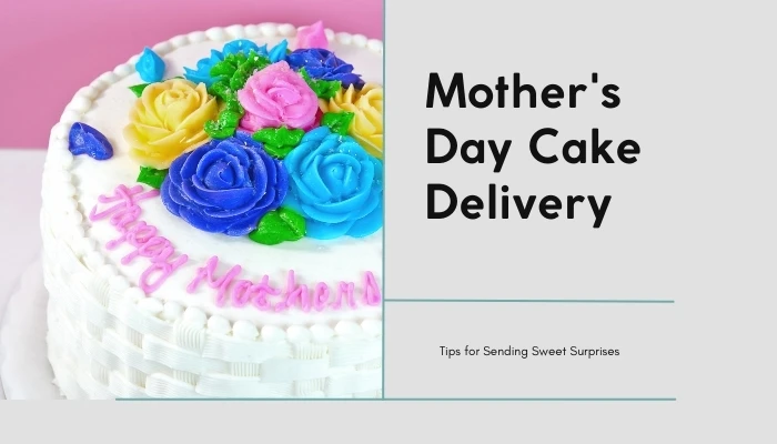 Mother's Day Cake Delivery: Tips for Sending Sweet Surprises