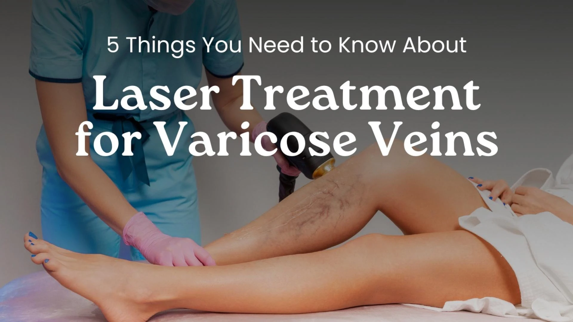 5 Things You Need to Know About Laser Treatment for Varicose Veins