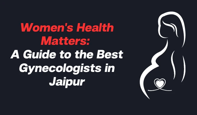 Women's Health Matters: A Guide to the Best Gynecologists in Jaipur