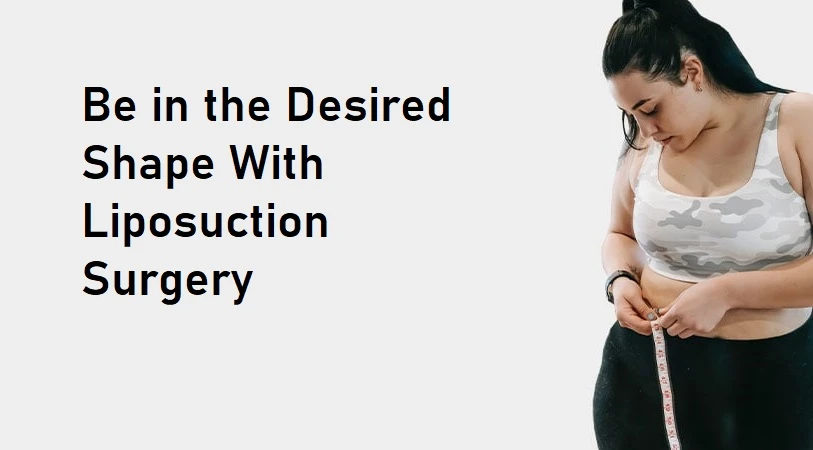 Be in the Desired Shape With Liposuction Surgery