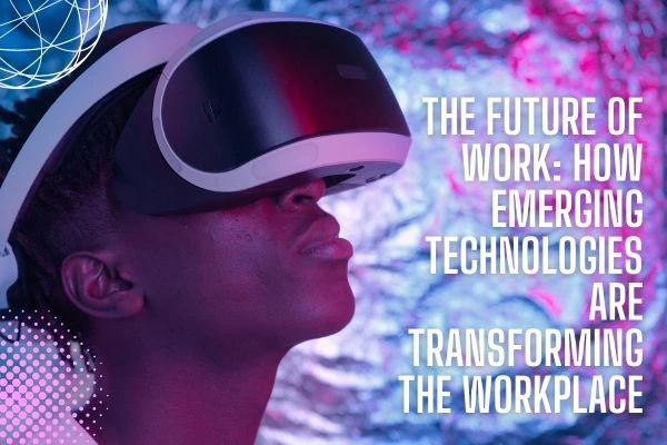 The Future of Work: How Emerging Technologies are Transforming the Workplace