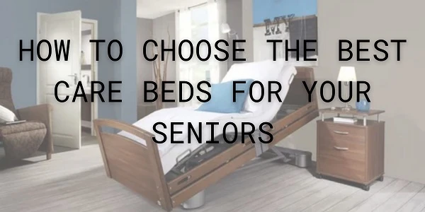 How to Choose the Best Care Beds for Your Seniors