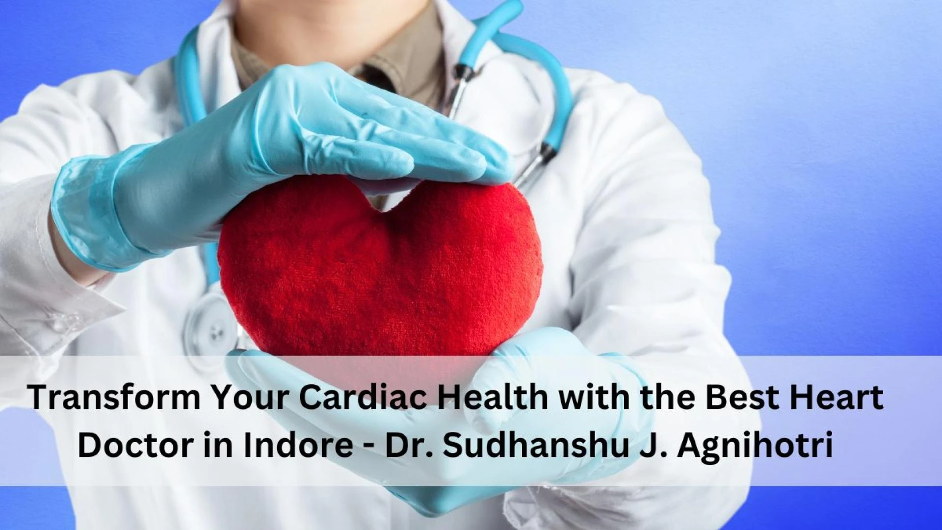 Transform Your Cardiac Health with the Best Heart Doctor in Indore – Dr. Sudhanshu J. Agnihotri