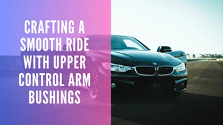 Crafting a Smooth Ride with Upper Control Arm Bushings