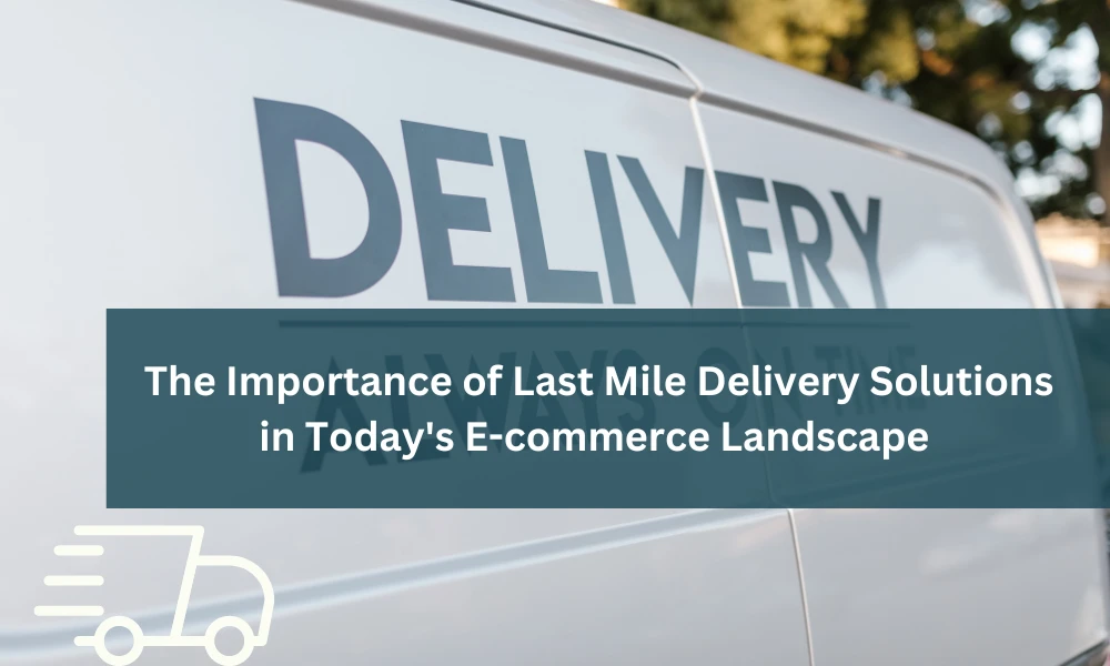 The Importance of Last Mile Delivery Solutions in Today's E-commerce Landscape
