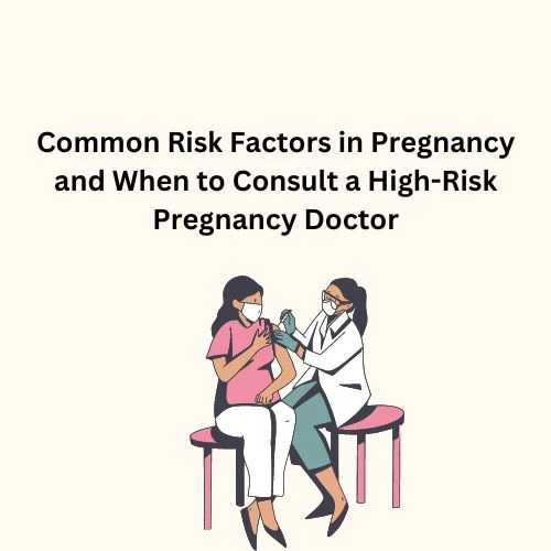 Common Risk Factors in Pregnancy and When to Consult a High-Risk Pregnancy Doctor