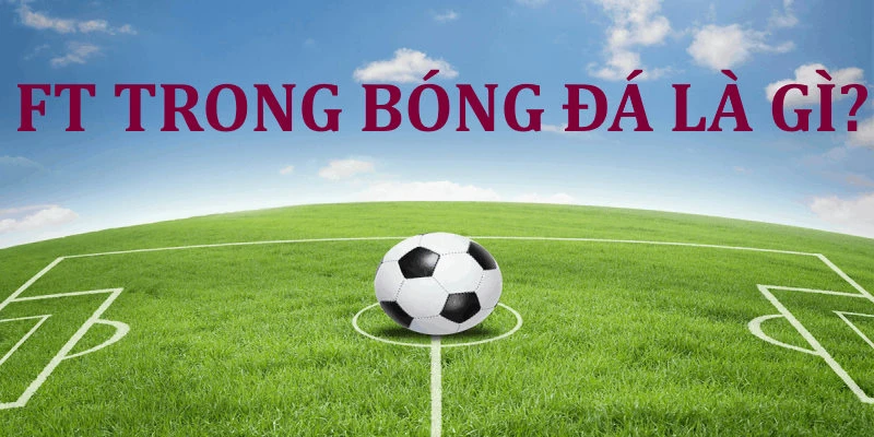 FT trong bóng đá là gì? Ảnh hưởng của thuật ngữ trong bet