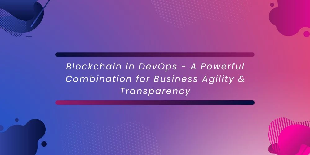 Blockchain in DevOps - A Powerful Combination for Business Agility &amp; Transparency