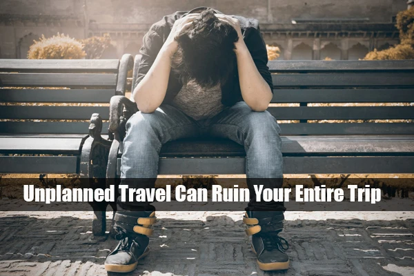 How an Unplanned Travel Can Ruin Your Entire Trip?