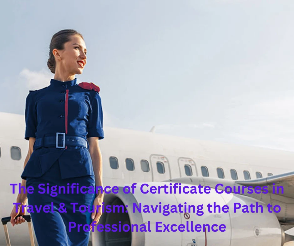 The Significance of Certificate Courses in Travel &amp; Tourism: Navigating the Path to Professional Excellence
