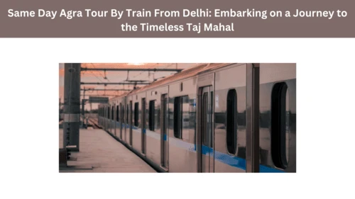 Same Day Agra Tour By Train From Delhi: Embarking on a Journey to the Timeless Taj Mahal