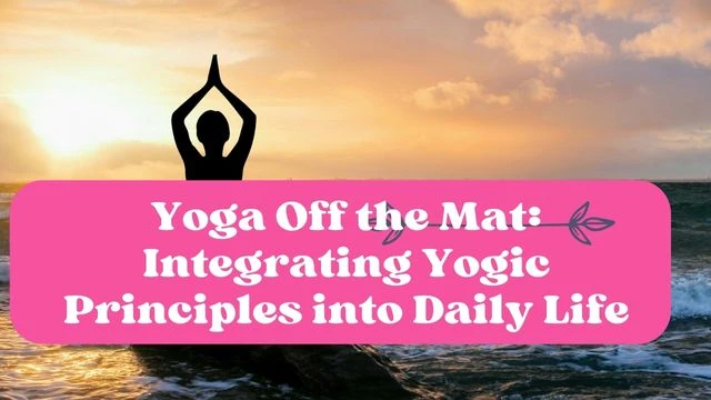Yoga Off the Mat: Integrating Yogic Principles into Daily Life