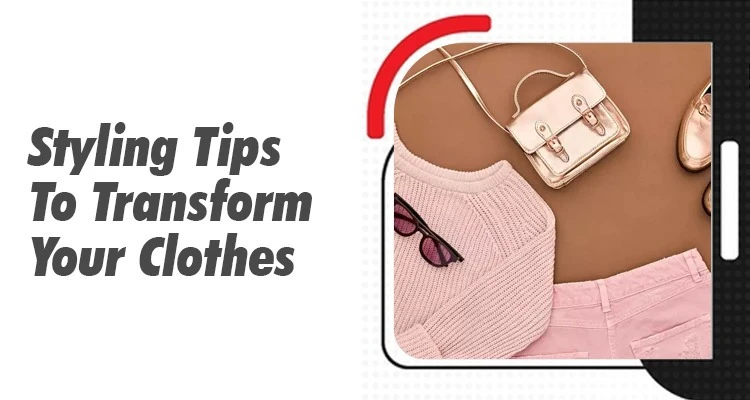 Styling Tips To Transform Your Clothes