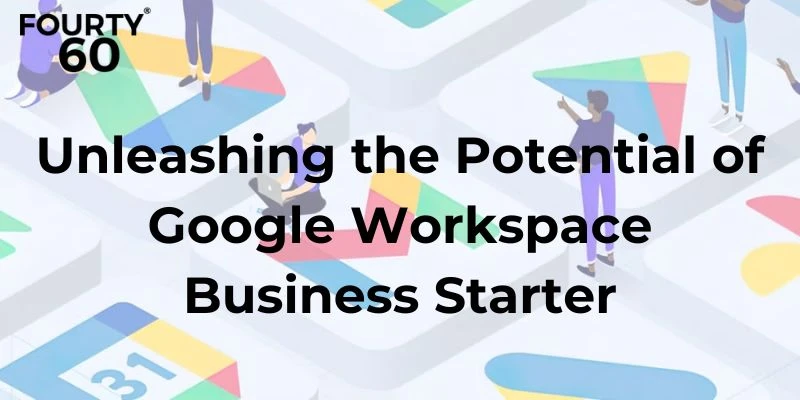 Unleashing the Potential of Google Workspace Business Starter with Fourty60 Infotech