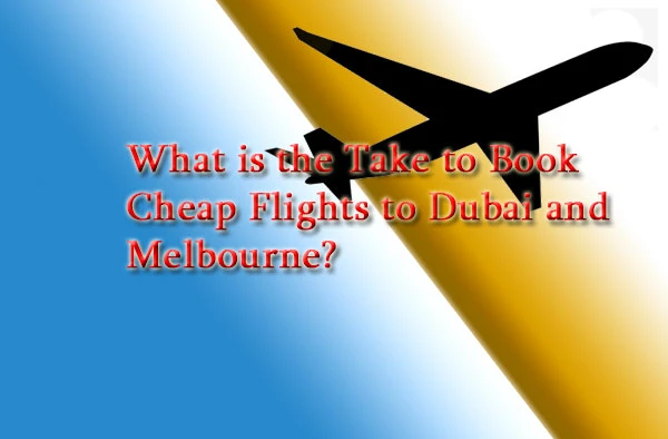 What is the Take to Book Cheap Flights to Dubai and Melbourne?