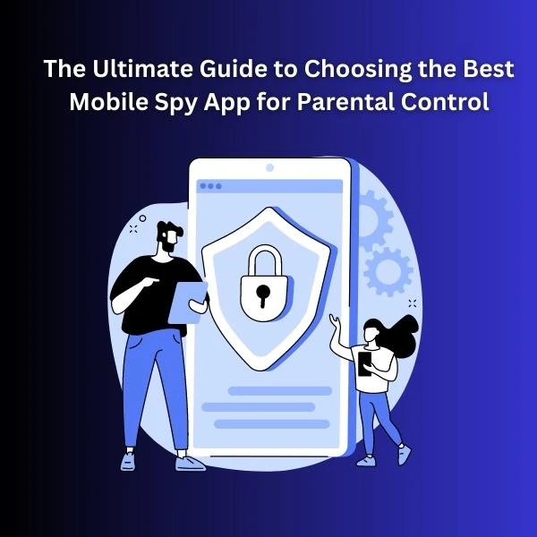The Ultimate Guide to Choosing the Best Mobile Spy App for Parental Control
