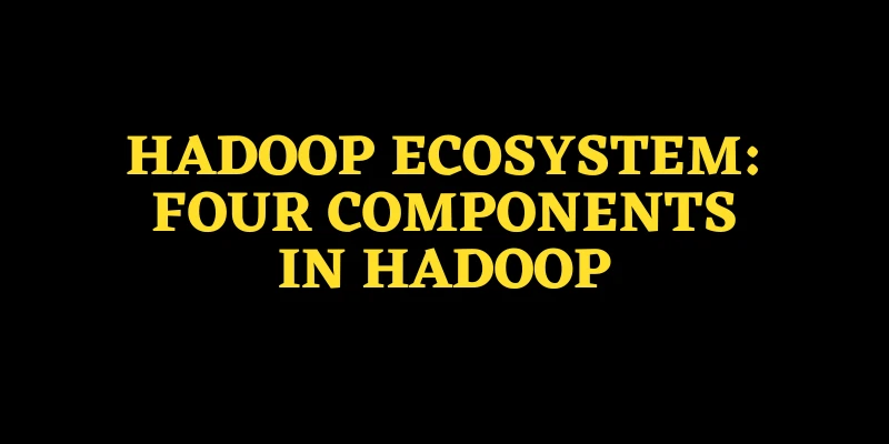 Hadoop Ecosystem: Four Components in Hadoop