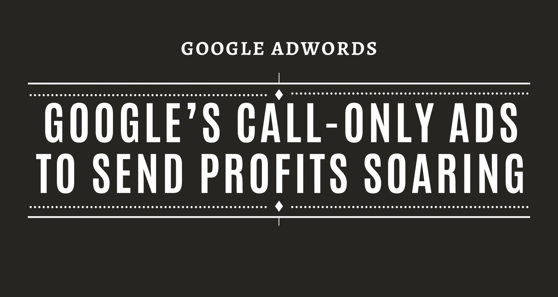 How to Use Google’s Call-Only Ads to Send Profits Soaring