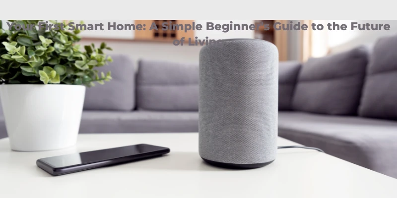 Your First Smart Home: A Simple Beginner's Guide to the Future of Living