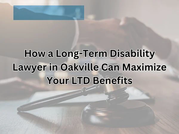 How a Long-Term Disability Lawyer in Oakville Can Maximize Your LTD Benefits