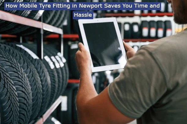 How Mobile Tyre Fitting in Newport Saves You Time and Hassle