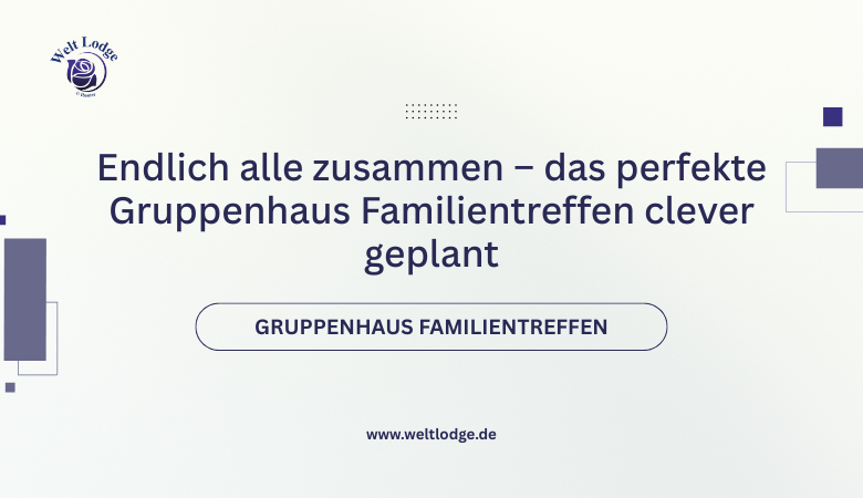 Endlich alle zusammen – das perfekte Gruppenhaus Familientreffen clever geplant