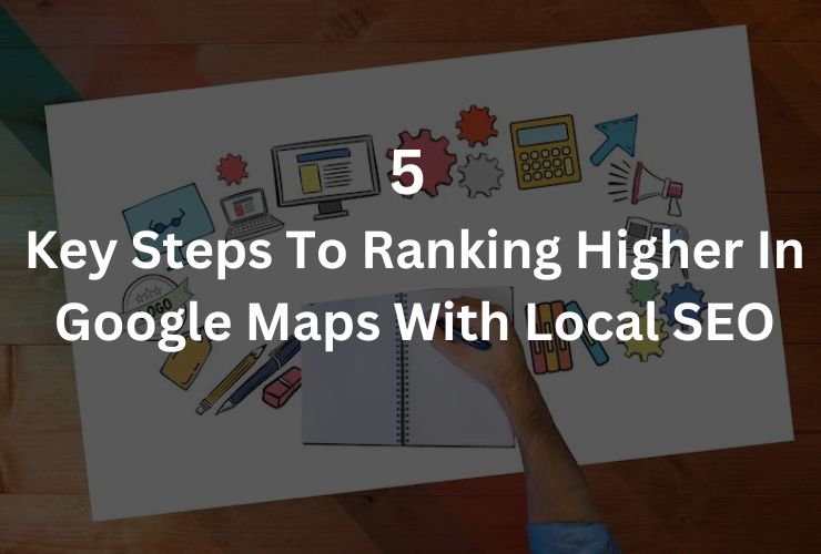 5 Key Steps To Ranking Higher In Google Maps With Local SEO