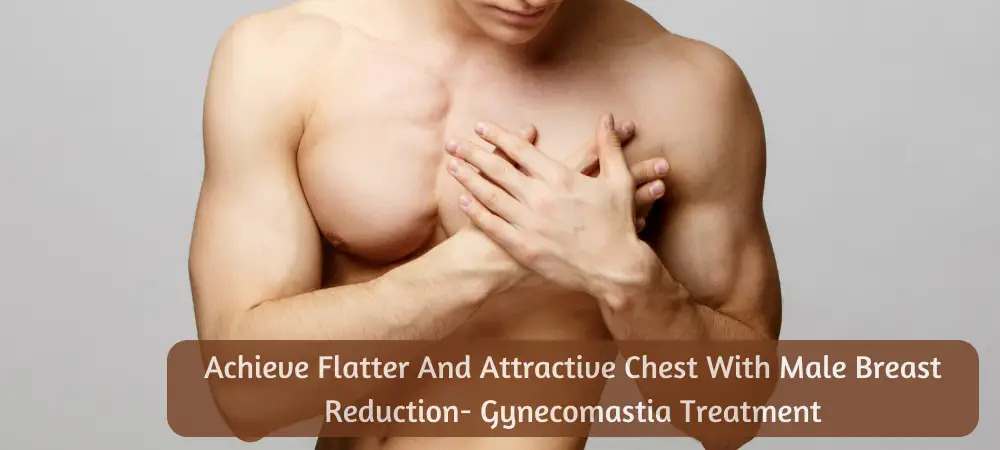 Achieve Flatter And Attractive Chest With Male Breast Reduction- Gynecomastia Treatment