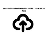Challenges When Moving To The Cloud With AWS