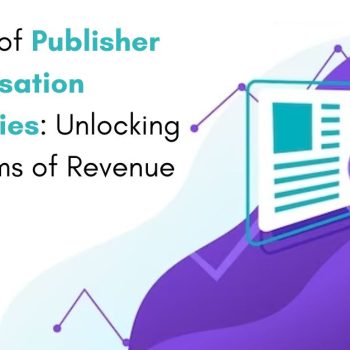 The Future of Publisher Ad Monetisation Technologies Unlocking New Streams of Revenue