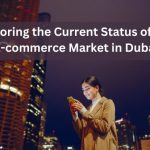 Exploring the Current Status of the E-commerce Market in Dubai