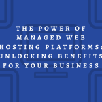 The Power of Managed Web Hosting Platforms Unlocking Benefits for Your Business