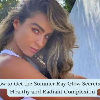 How to Get the Sommer Ray Glow Secrets to a Healthy and Radiant Complexion