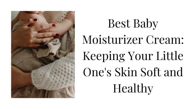Best Baby Moisturizer Cream Keeping Your Little One's Skin Soft and Healthy