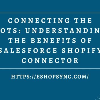 Connecting the Dots_ Understanding the Benefits of Salesforce Shopify Connector
