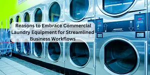 Reasons to Embrace Commercial Laundry   Equipment for Streamlined Business Workflows