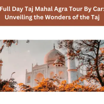 Full Day Taj Mahal Agra Tour By Car Unveiling the Wonders of the Taj (1)