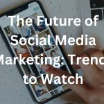 The Future of Social Media Marketing Trends to Watch