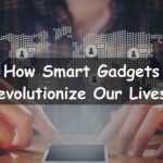 How Smart Gadgets Revolutionize Our Lives
