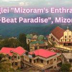 Lunglei Mizoram's Enthralling Off-Beat Paradise, Mizoram