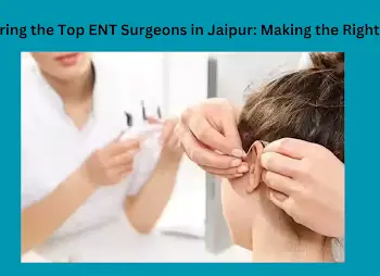 Comparing the Top ENT Surgeons in Jaipur Making the Right Choice