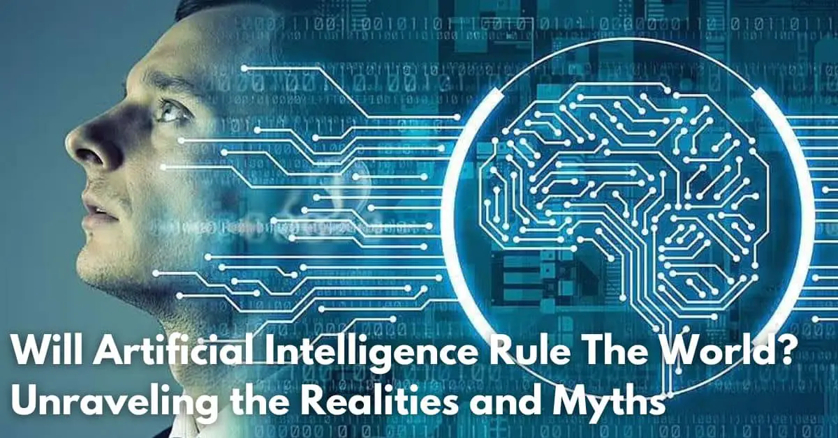 Will Artificial Intelligence Rule The World Unraveling the Realities and Myths (1)