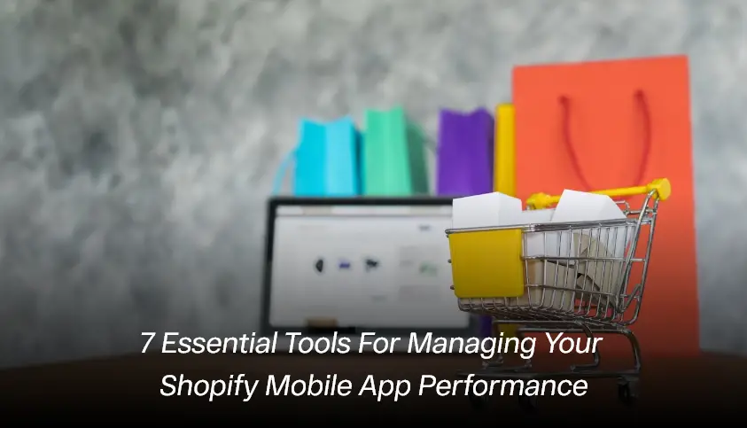 7 Essential Tools for Managing Your Shopify Mobile App Performance