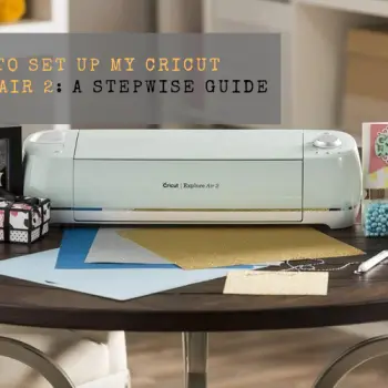 How to Set Up My Cricut Explore Air 2 A Stepwise Guide