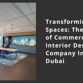 _Transforming Spaces The Role of Commercial Interior Design Company In Dubai