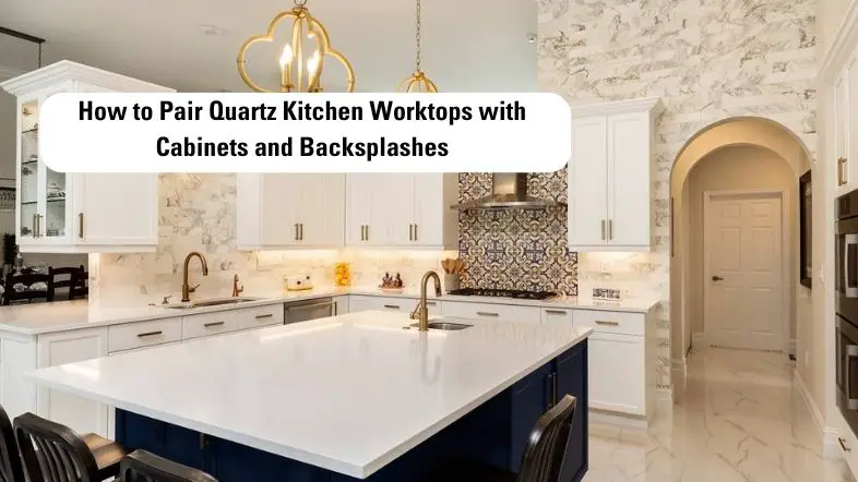 How to Pair Quartz Kitchen Worktops with Cabinets and Backsplashes